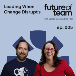 Future of Team Leading When Change Disrupts - Episode 5 of the Future of Team Podcast